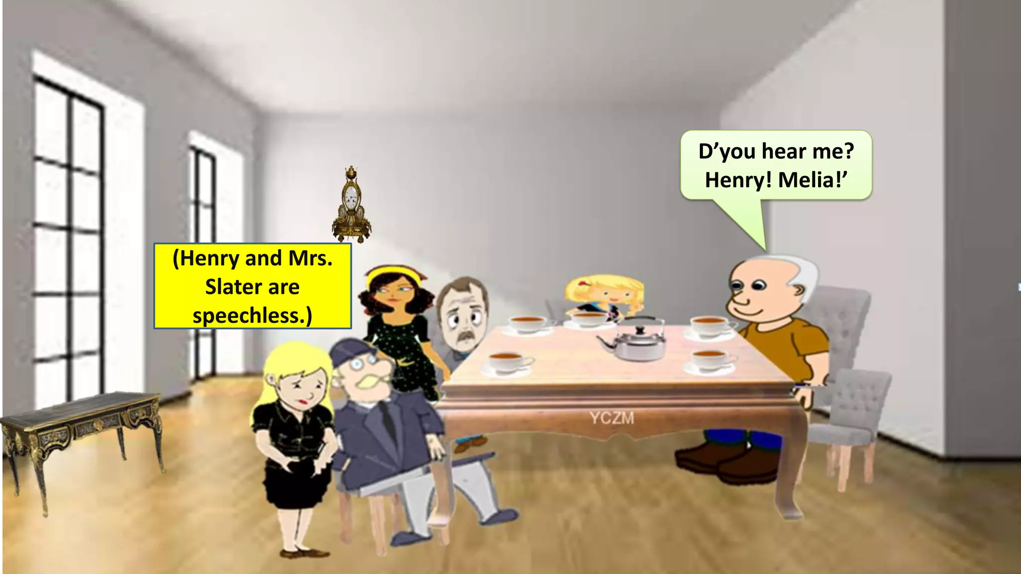 (Henry and Mrs.
Slater are
speechless.)
D’you hear me?
Henry! Melia!’
 