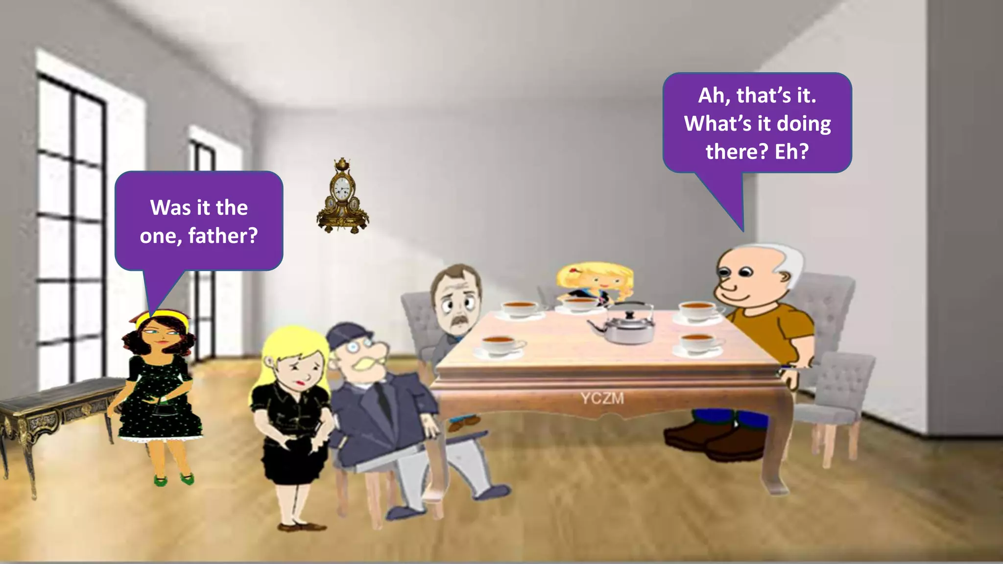 Was it the
one, father?
Ah, that’s it.
What’s it doing
there? Eh?
 