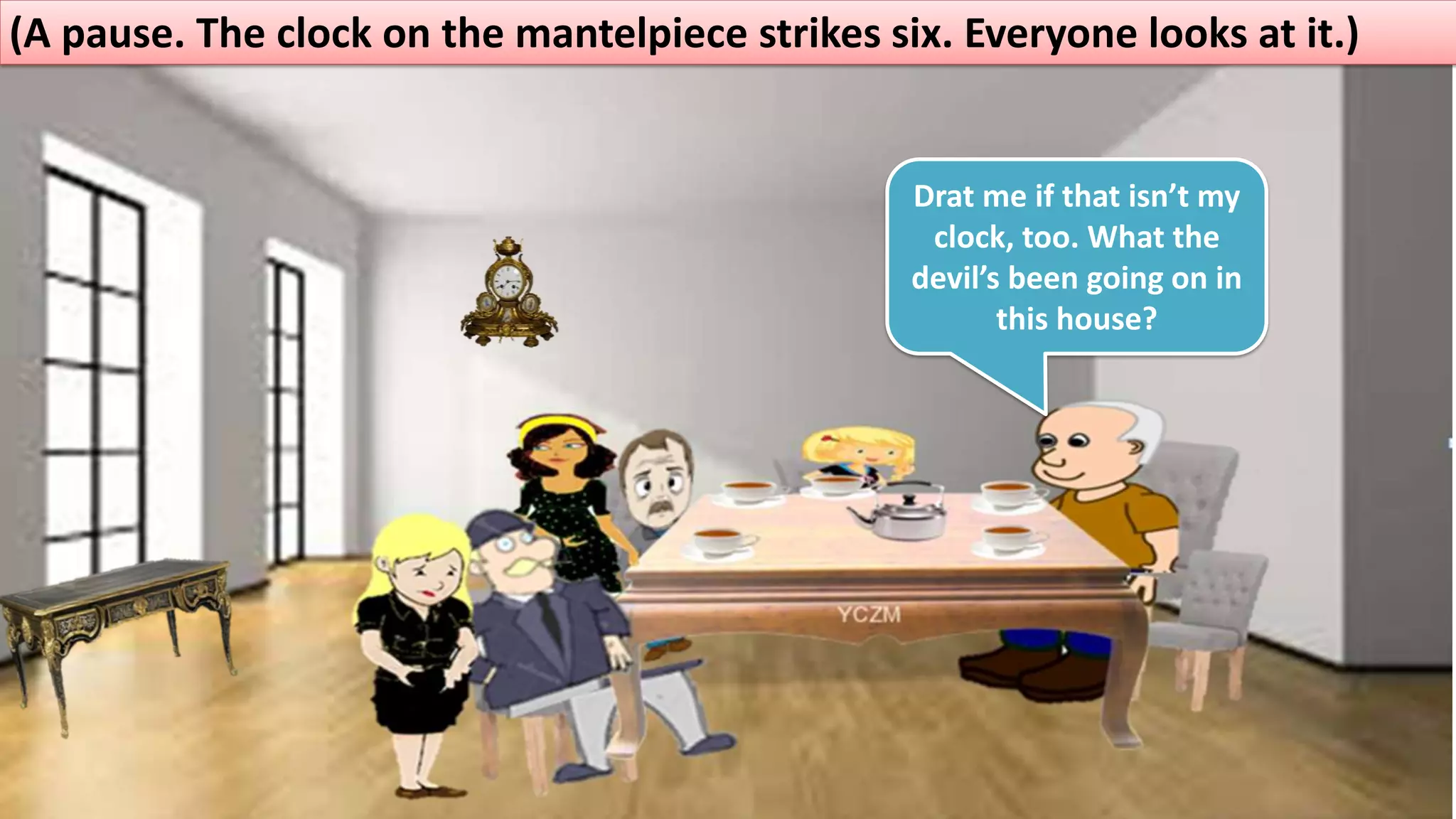 (A pause. The clock on the mantelpiece strikes six. Everyone looks at it.)
Drat me if that isn’t my
clock, too. What the
devil’s been going on in
this house?
 