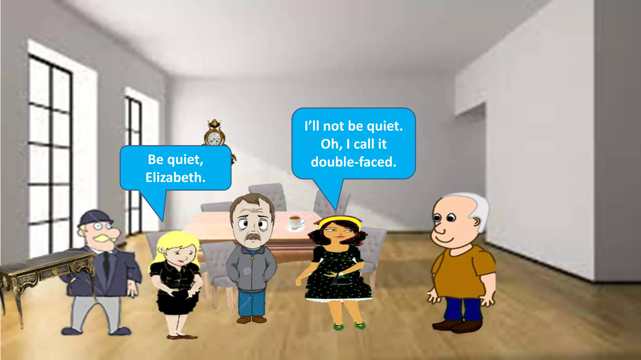 Be quiet,
Elizabeth.
I’ll not be quiet.
Oh, I call it
double-faced.
 