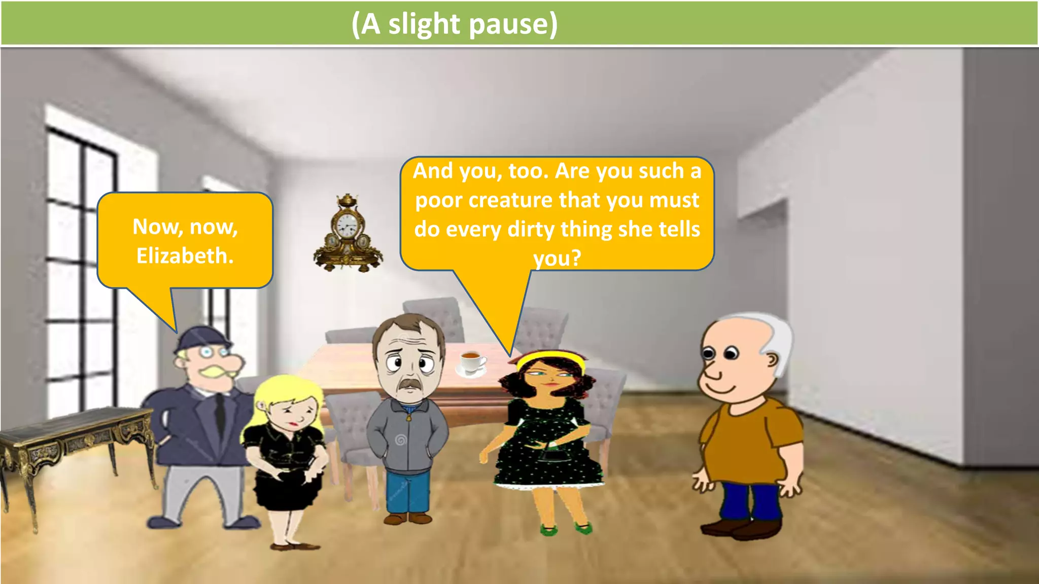 (A slight pause)
Now, now,
Elizabeth.
And you, too. Are you such a
poor creature that you must
do every dirty thing she tells
you?
 