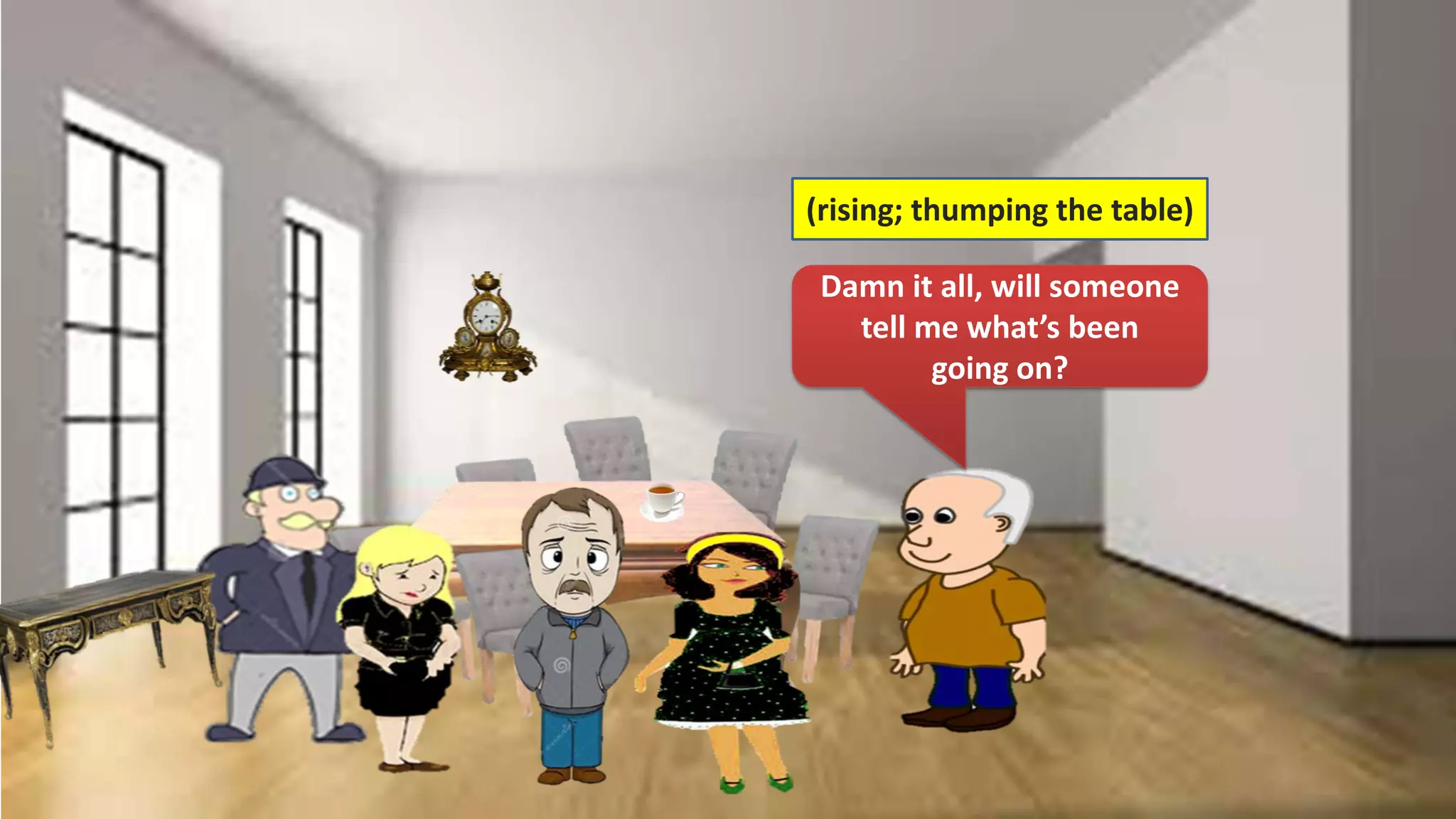 (rising; thumping the table)
Damn it all, will someone
tell me what’s been
going on?
 