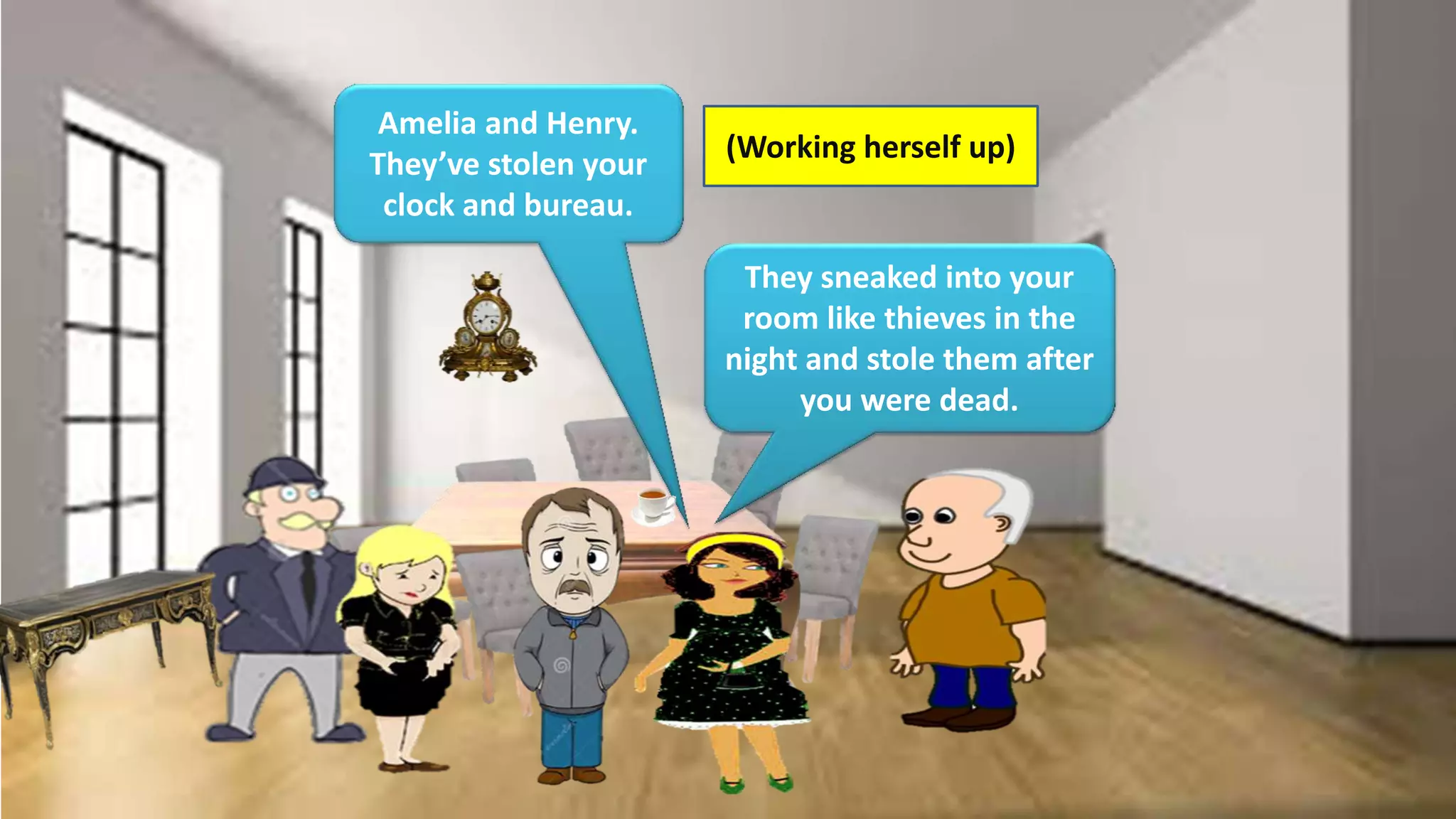 Amelia and Henry.
They’ve stolen your
clock and bureau.
(Working herself up)
They sneaked into your
room like thieves in the
night and stole them after
you were dead.
 