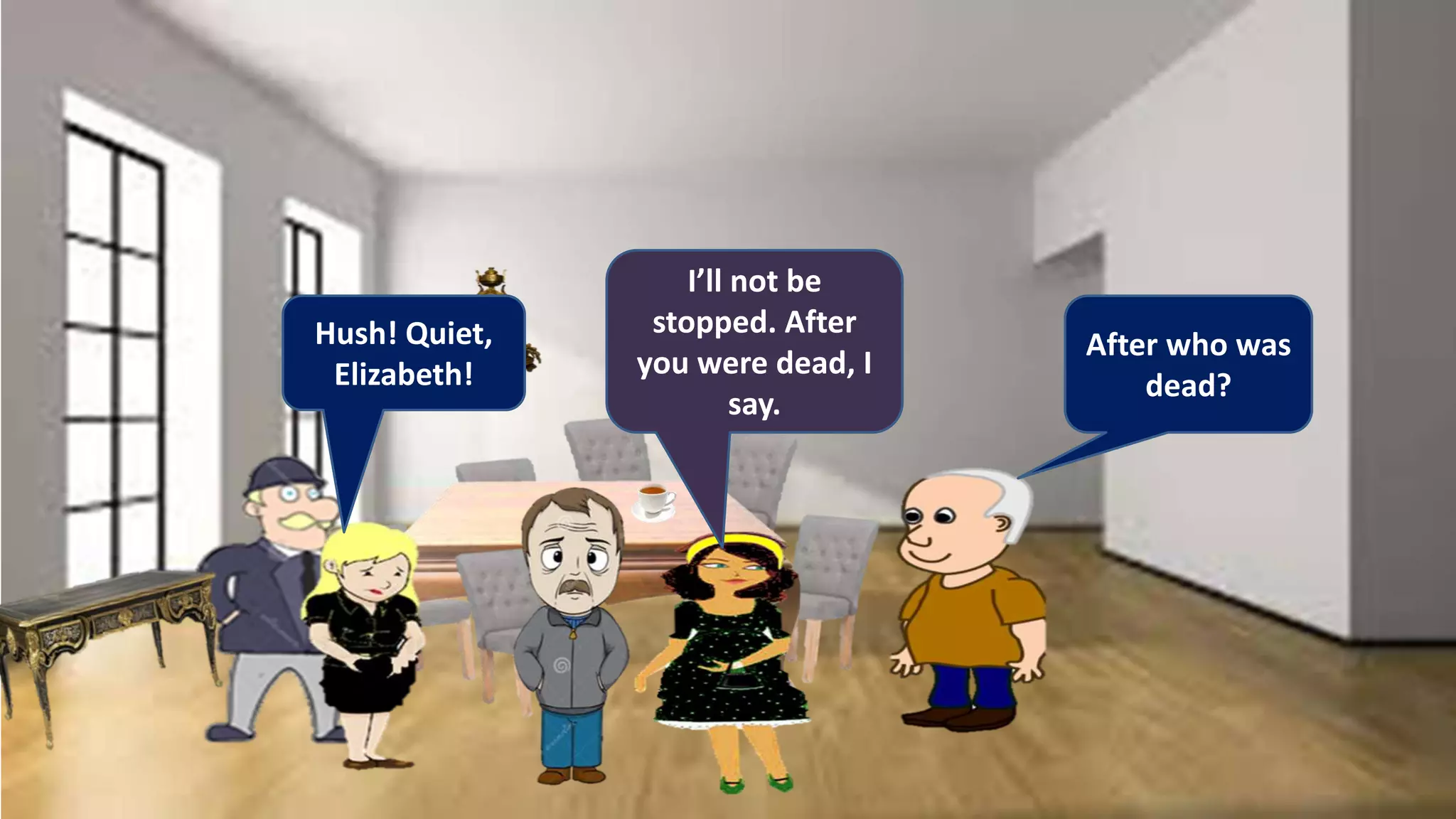 Hush! Quiet,
Elizabeth!
I’ll not be
stopped. After
you were dead, I
say.
After who was
dead?
 