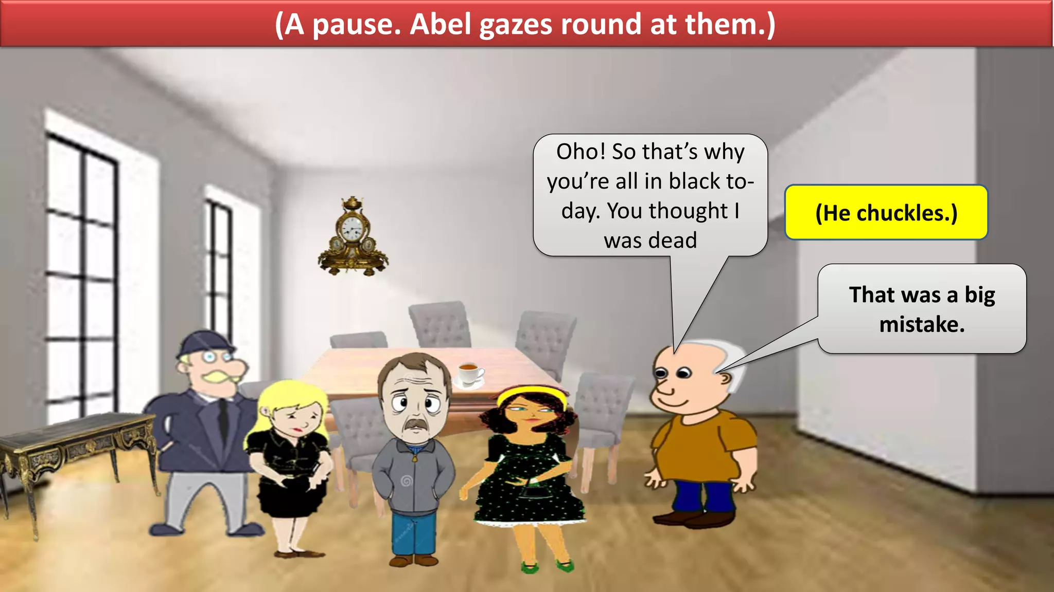 (A pause. Abel gazes round at them.)
Oho! So that’s why
you’re all in black to-
day. You thought I
was dead
(He chuckles.)
That was a big
mistake.
 