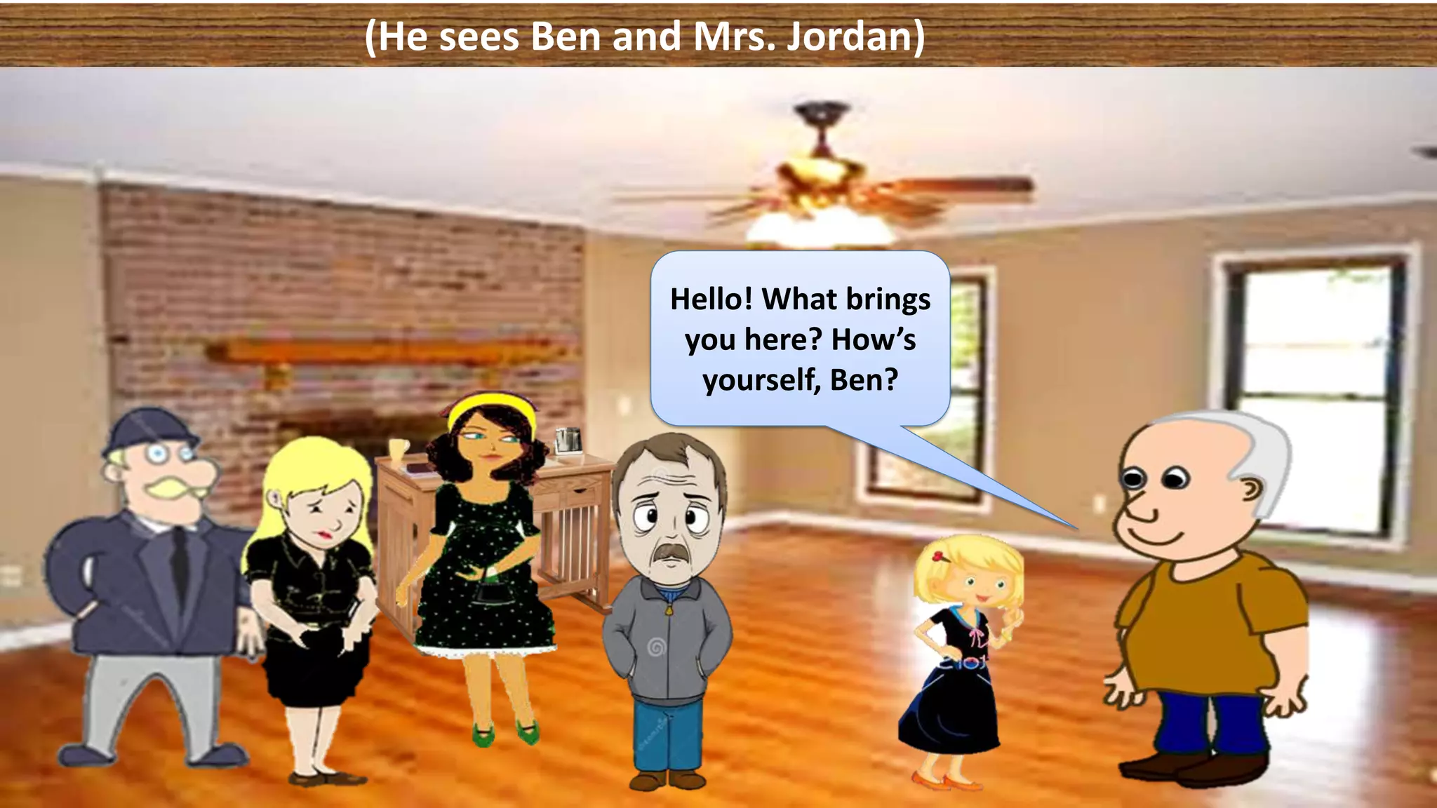 (He sees Ben and Mrs. Jordan)
Hello! What brings
you here? How’s
yourself, Ben?
 