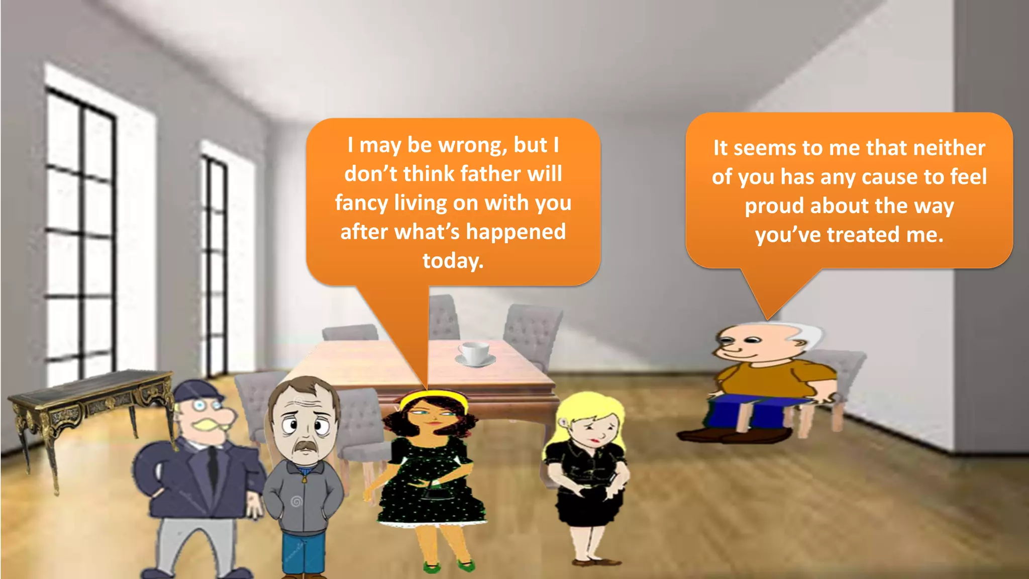 I may be wrong, but I
don’t think father will
fancy living on with you
after what’s happened
today.
It seems to me that neither
of you has any cause to feel
proud about the way
you’ve treated me.
 