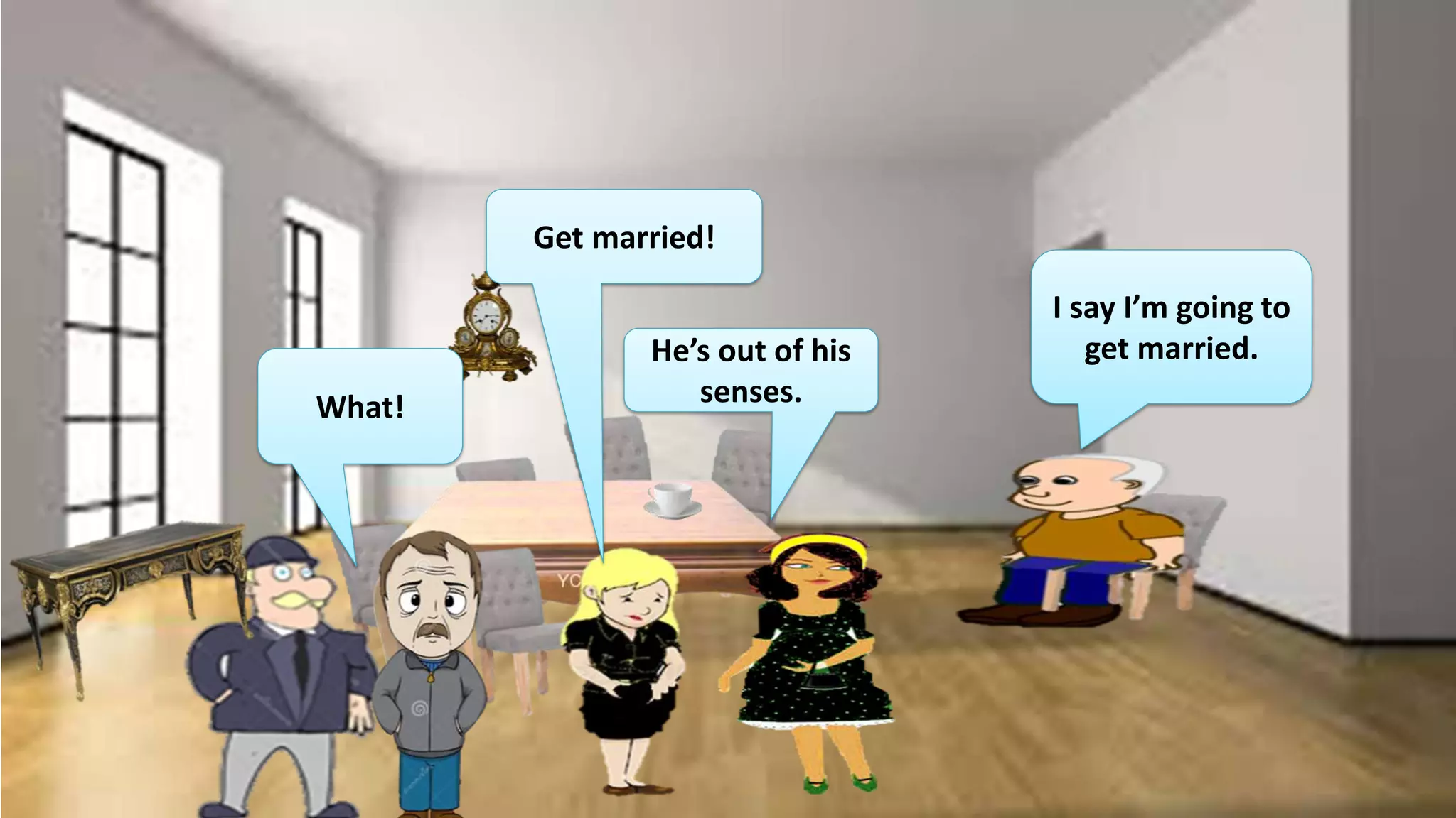 What!
Get married!
He’s out of his
senses.
I say I’m going to
get married.
 