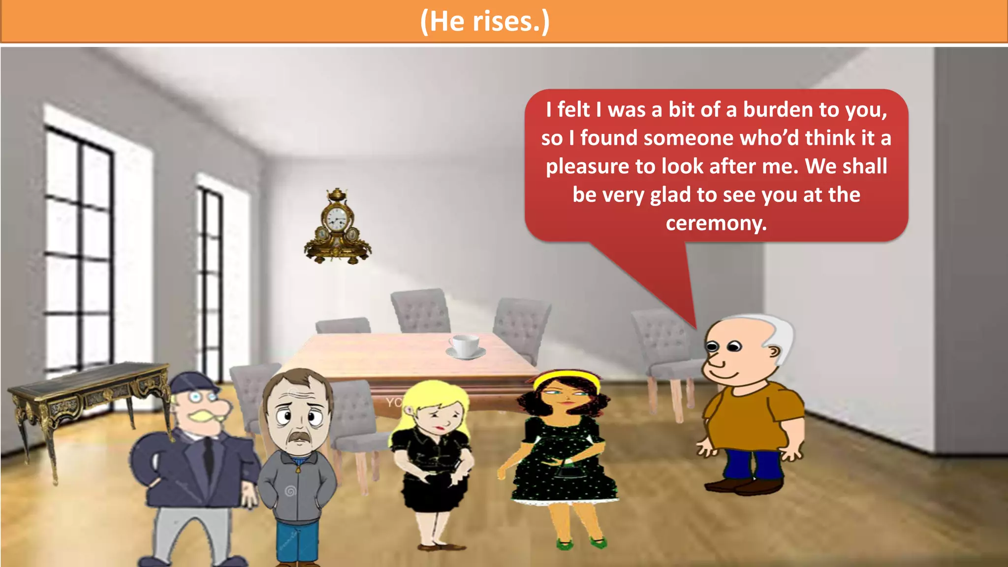 I felt I was a bit of a burden to you,
so I found someone who’d think it a
pleasure to look after me. We shall
be very glad to see you at the
ceremony.
(He rises.)
 