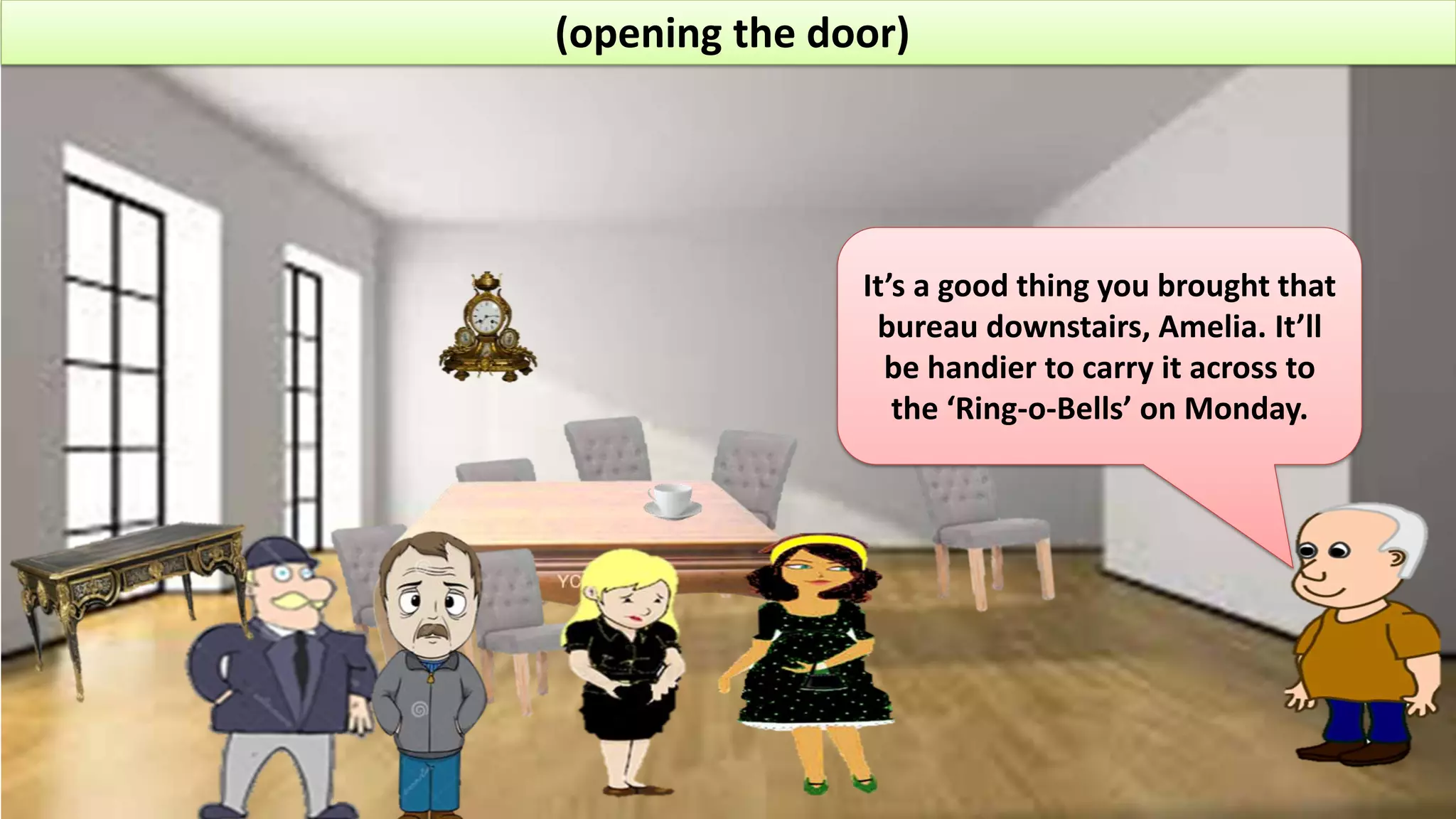(opening the door)
It’s a good thing you brought that
bureau downstairs, Amelia. It’ll
be handier to carry it across to
the ‘Ring-o-Bells’ on Monday.
 