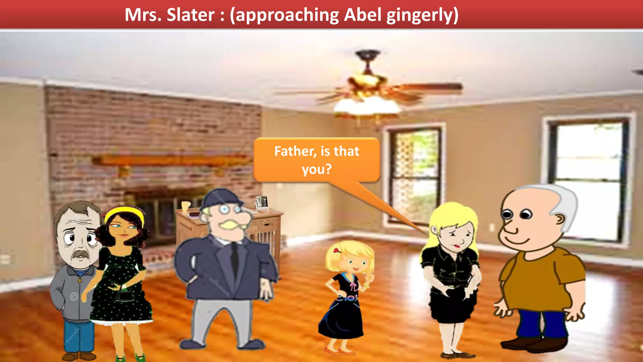 Mrs. Slater : (approaching Abel gingerly)
Father, is that
you?
 