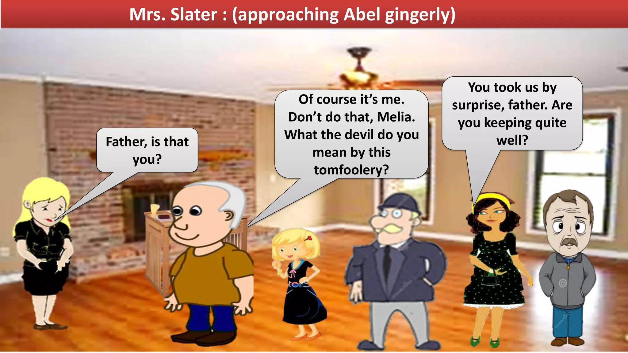 Mrs. Slater : (approaching Abel gingerly)
Father, is that
you?
Of course it’s me.
Don’t do that, Melia.
What the devil do you
mean by this
tomfoolery?
You took us by
surprise, father. Are
you keeping quite
well?
 