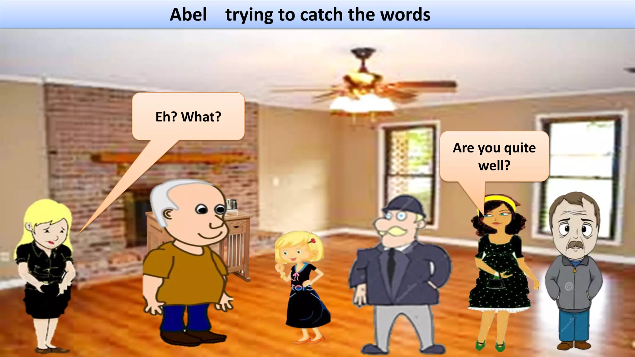 Abel trying to catch the words
Are you quite
well?
Eh? What?
 