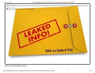 11/10/21, 1:11 PM The DEA Suggests Delta-8 THC from Hemp is Legal, Confounding Some States Who Don't Agree
https://cannabis.net/blog/news/the-dea-suggests-delta8-thc-from-hemp-is-legal-confounding-some-states-who-dont-agree 2/15
DELTA-8 THC FROM HEMP IS LEGAL
h l f
 Edit Article (https://cannabis.net/mycannabis/c-blog-entry/update/the-dea-suggests-delta8-thc-from-hemp-is-legal-confounding-some-states-who-dont-agree)
 Article List (https://cannabis.net/mycannabis/c-blog)
 
