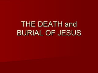 THE DEATH andTHE DEATH and
BURIAL OF JESUSBURIAL OF JESUS
 