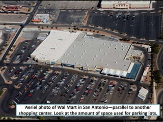 Aeriel photo of Wal Mart in San Antonio—parallel to another
shopping center. Look at the amount of space used for parking ...