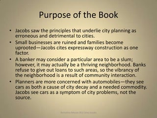 Purpose of the Book
• Jacobs saw the principles that underlie city planning as
  erroneous and detrimental to cities.
• Sm...