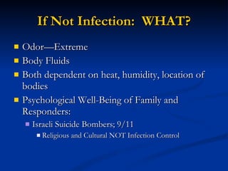 If Not Infection:  WHAT? Odor—Extreme Body Fluids Both dependent on heat, humidity, location of bodies Psychological Well-Being of Family and Responders:  Israeli Suicide Bombers; 9/11 Religious and Cultural NOT Infection Control 