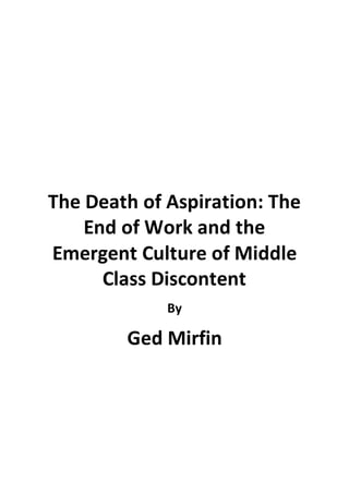 The Death of Aspiration: The
End of Work and the
Emergent Culture of Middle
Class Discontent
By
Ged Mirfin
 