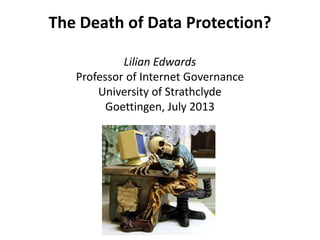 The Death of Data Protection?
Lilian Edwards
Professor of Internet Governance
University of Strathclyde
Goettingen, July 2013
 