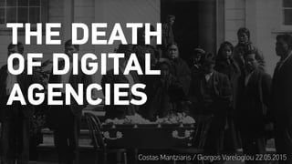THE DEATH
OF DIGITAL
AGENCIES
Costas Mantziaris / Giorgos Vareloglou 22.05.2015
 