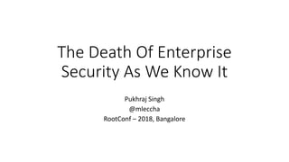The Death Of Enterprise
Security As We Know It
Pukhraj Singh
@mleccha
RootConf – 2018, Bangalore
 
