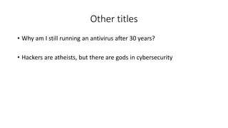 Other titles
• Why am I still running an antivirus after 30 years?
• Hackers are atheists, but there are gods in cybersecu...