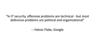 “In IT security, offensive problems are technical - but most
defensive problems are political and organisational”
-- Halva...
