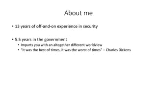 About me
• 13 years of off-and-on experience in security
• 5.5 years in the government
• Imparts you with an altogether di...