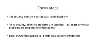 Focus areas
• The security industry is cursed with unpredictability
• “In IT security, offensive problems are technical - ...