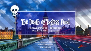 The Death of Tagless Final
John A. De Goes — @jdegoes
Wiem Zine Elabidine — @wiemzin
Amsterdam.scala & FP AMS
Xebia, Amsterdam
March 2, 2019
 