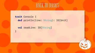 BACK TO BASICS
def program(c: Console) = for {
_ <- c.println("Good morning, " +
"What is your name?")
name <- c.readLine
...