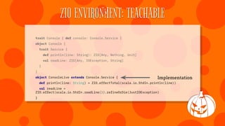 ZIO ENVIRONMENT: COMPOSABLE
trait Console { def console: Console.Service }
trait Logging { def logging: Logging.Service }
...