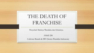 THE DEATH OF
FRANCHISE
Penyebab Matinya Waralaba dan Solusinya.
ANKE DS
Cultivate Brands & SWI (Sentra Waralaba Indonesia)
 