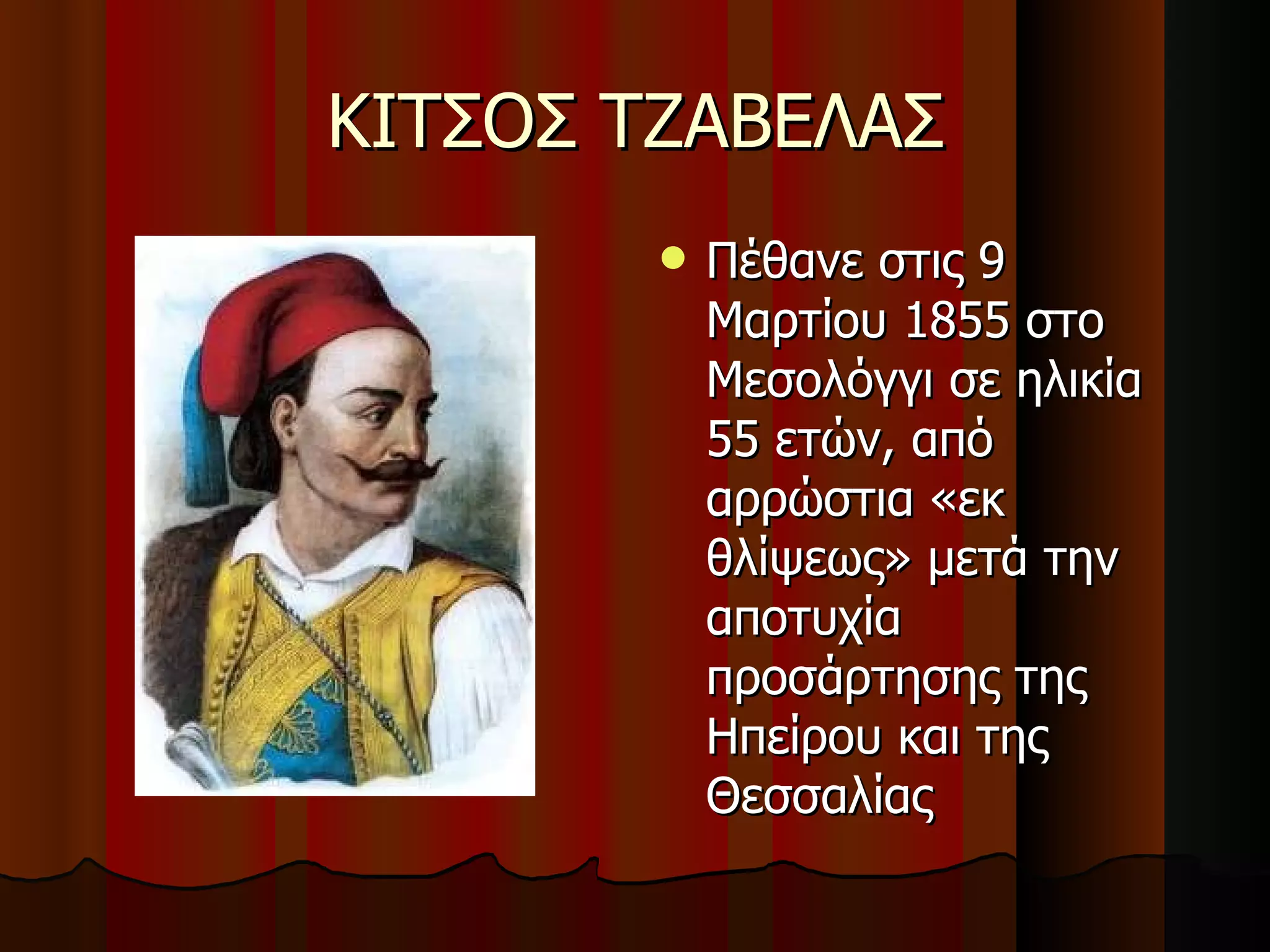 ΚΙΤΣΟΣ ΤΖΑΒΕΛΑΣ Πέθανε στις 9 Μαρτίου 1855 στο Μεσολόγγι σε ηλικία 55 ετών, από αρρώστια «εκ θλίψεως» μετά την αποτυχία προσάρτησης της Ηπείρου και της Θεσσαλίας 