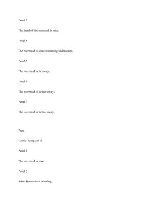 Panel 3
The head of the mermaid is seen.
Panel 4
The mermaid is seen swimming underwater.
Panel 5
The mermaid is far away.
Panel 6
The mermaid is farther away.
Panel 7
The mermaid is farther away.
Page
Comic Template 11
Panel 1
The mermaid is gone.
Panel 2
Pablo Bernardo is thinking.
 