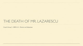 THE DEATH OF MR. LAZARESCU
Coach Group 3 - IBMG 3.3 - Mariam and Sebastiaan
 