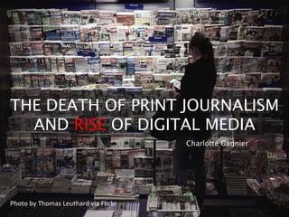 THE DEATH OF PRINT JOURNALISM
AND RISE OF DIGITAL MEDIA
Photo	
  by	
  Thomas	
  Leuthard	
  via	
  Flickr	
  	
  
Charlotte Gagnier	
  
 