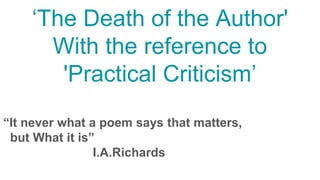 ‘The Death of the Author'
With the reference to
'Practical Criticism’
“It never what a poem says that matters,
but What it is”
I.A.Richards
 