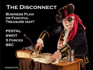 The Disconnect
Business Plan
or Fanciful
Treasure map?
PESTAL
SWOT
5 Forces
BSC
Chris Catto
 