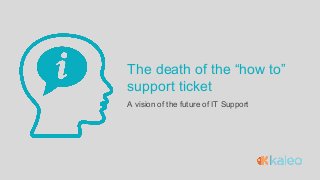 The death of the “how to”
support ticket
A vision of the future of IT Support
 