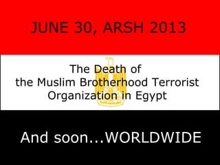 JUNE 30, ARSH 2013
The Death of
the Muslim Brotherhood Terrorist
Organization in Egypt
And soon...WORLDWIDE
 