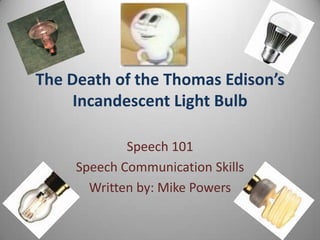 The Death of the Thomas Edison’s
Incandescent Light Bulb
Speech 101
Speech Communication Skills
Written by: Mike Powers
 