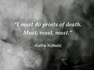 “I must do prints of death.
    Must, must, must.”

       -Kathe Kollwitz
 
