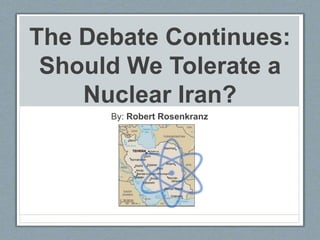 The Debate Continues:
Should We Tolerate a
Nuclear Iran?
By: Robert Rosenkranz
 
