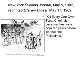 New York Evening Journal, May 5, 1902,
reprinted Literary Digest, May 17, 1902.
• “Kill Every One Over
Ten…Criminals
because they were
born ten years before
we took the
Philippines.”
 