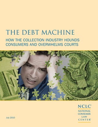 The Debt Machine
How the Collection Industry Hounds
Consumers and Overwhelms Courts

NCLC®
July 2010

NATIONAL
CONSUMER
L AW
C E N T E R®

 