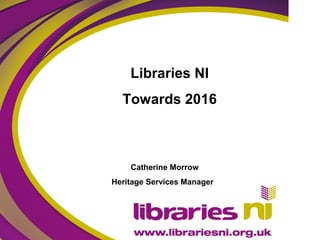 Libraries NI
Towards 2016
Catherine Morrow
Heritage Services Manager
 