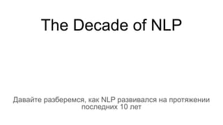 The Decade of NLP
Давайте разберемся, как NLP развивался на протяжении
последних 10 лет
 