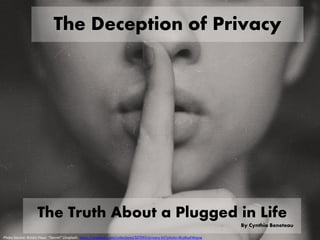 The Deception of Privacy
The Truth About a Plugged in Life
By Cynthia Beneteau
Photo Source: Kristin Flour “Secret” Unsplash https://unsplash.com/collections/327093/privacy-kit?photo=BcjdbyKWquw
 